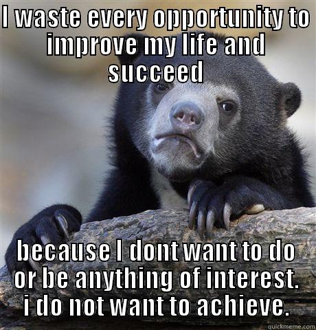 I WASTE EVERY OPPORTUNITY TO IMPROVE MY LIFE AND SUCCEED BECAUSE I DONT WANT TO DO OR BE ANYTHING OF INTEREST. I DO NOT WANT TO ACHIEVE. Confession Bear