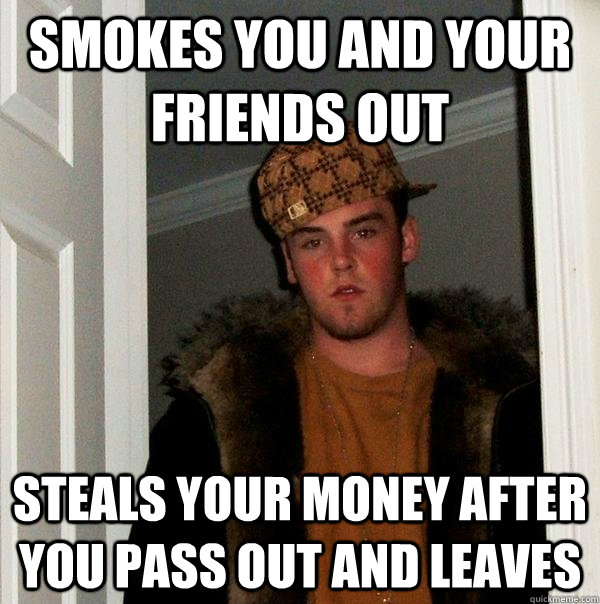 Smokes you and your friends out Steals your money after you pass out and leaves  Scumbag Steve