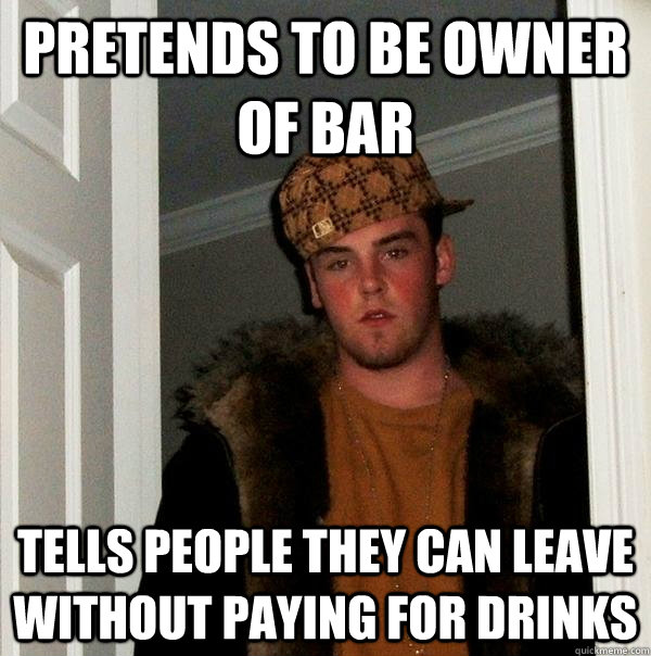 pretends to be owner of bar tells people they can leave without paying for drinks  Scumbag Steve