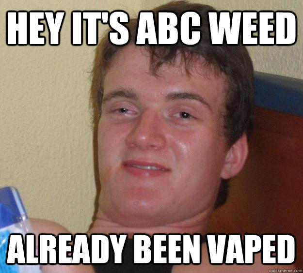 Hey it's ABC weed ALREADY BEEN VAPED  10 Guy