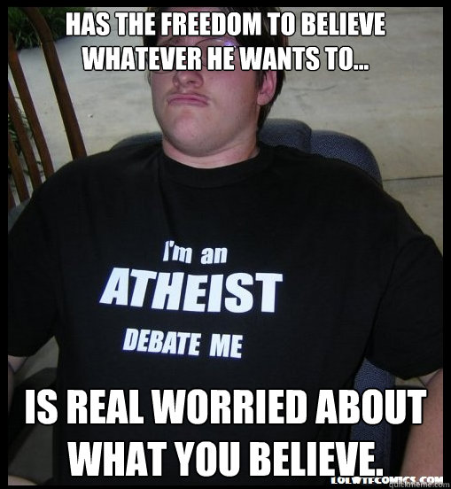 has the freedom to believe whatever he wants to... is real worried about what you believe.  Scumbag Atheist