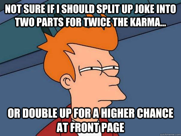 Not sure if I should split up joke into two parts for twice the karma... Or double up for a higher chance at front page  Futurama Fry