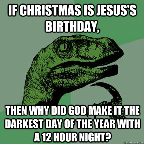 If Christmas is Jesus's birthday, then why did God make it the darkest day of the year with a 12 hour night?  Philosoraptor