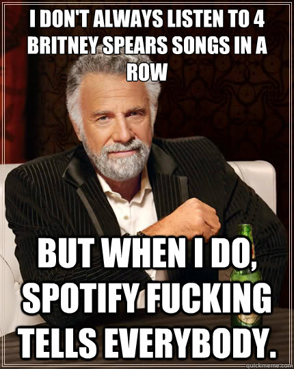 I don't always listen to 4 Britney Spears songs in a row but when I do, Spotify fucking tells everybody.  The Most Interesting Man In The World