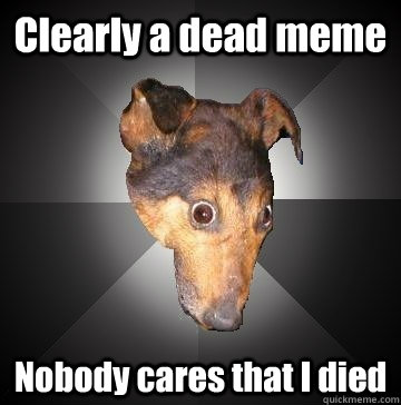 Clearly a dead meme Nobody cares that I died  Depression Dog