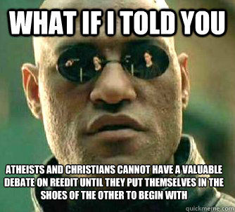 What if I told you atheists and christians cannot have a valuable debate on reedit until they put themselves in the shoes of the other to begin with  What if I told you