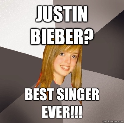 Justin bieber? Best singer ever!!!  Musically Oblivious 8th Grader