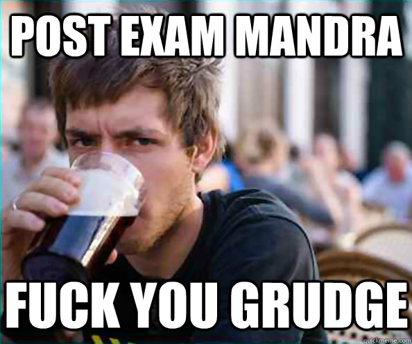 Post Exam mandra Fuck you Grudge  Lazy College Senior