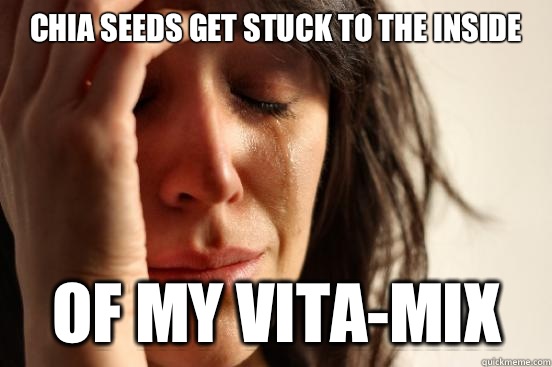 Chia seeds get stuck to the inside Of my Vita-mix - Chia seeds get stuck to the inside Of my Vita-mix  First World Problems