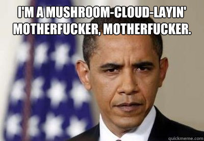 I'm a mushroom-cloud-layin' motherfucker, motherfucker.  - I'm a mushroom-cloud-layin' motherfucker, motherfucker.   Pulp Obama