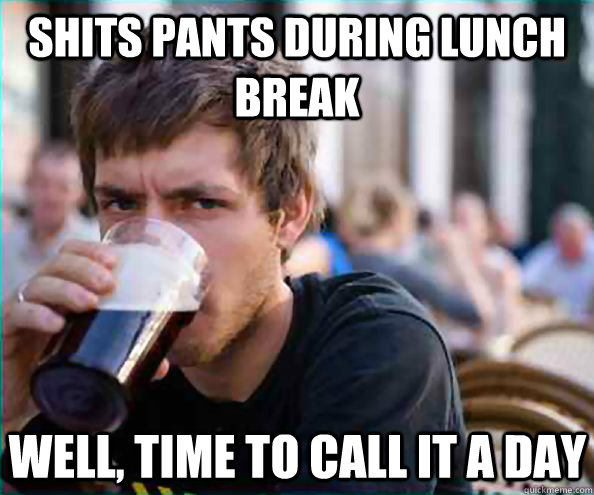 Shits pants During lunch break Well, time to call it a day  Lazy College Senior