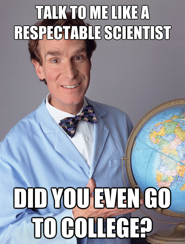 Talk to me like a respectable scientist Did you even go to college? - Talk to me like a respectable scientist Did you even go to college?  Misc