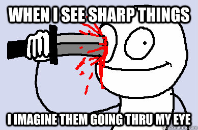 When i see sharp things I imagine them going thru my eye  stab