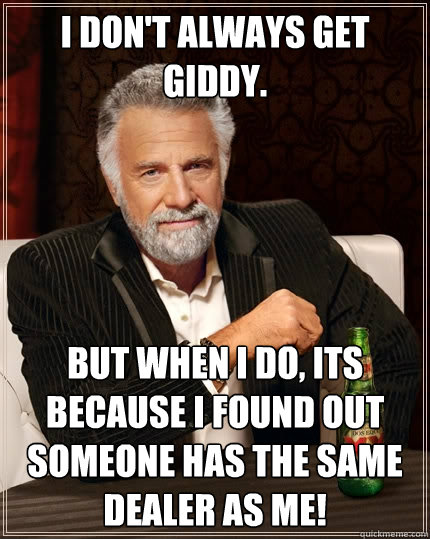 I don't always get giddy. But when I do, its because i found out someone has the same dealer as me!  The Most Interesting Man In The World