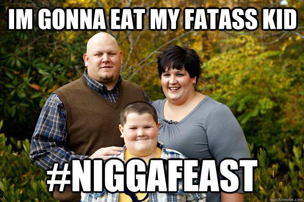 Im gonna eat my fatass kid  #NiggaFeast  Happy American Family