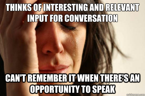 Thinks of interesting and relevant input for conversation Can't remember it when there's an opportunity to speak - Thinks of interesting and relevant input for conversation Can't remember it when there's an opportunity to speak  First World Problems