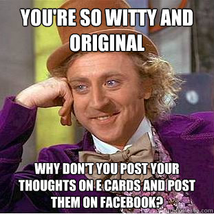 You're so witty and original Why don't you post your thoughts on e cards and post them on facebook? - You're so witty and original Why don't you post your thoughts on e cards and post them on facebook?  Condescending Wonka