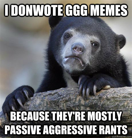 I donwote GGG memes Because they're mostly passive aggressive rants  Confession Bear