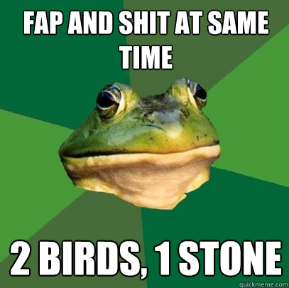 Fap and shit at same time 2 birds, 1 stone - Fap and shit at same time 2 birds, 1 stone  Foul Bachelor Frog