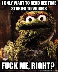 I only want to read bedtime stories to worms Fuck me, right?  Oscar The Grouch