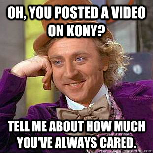 Oh, you posted a video on KONY? Tell me about how much you've always cared. - Oh, you posted a video on KONY? Tell me about how much you've always cared.  Condescending Wonka