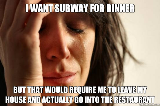 I want subway for dinner but that would require me to leave my house and actually go into the restaurant  First World Problems