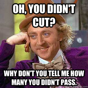 Oh, you didn't cut? Why don't you tell me how many you didn't pass.  Condescending Wonka