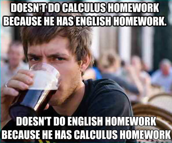 Doesn't do Calculus homework because he has english homework. Doesn't do english homework because he has calculus homework  Lazy College Senior