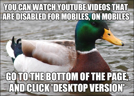 You can watch youtube videos that are disabled for mobiles, on mobiles Go to the bottom of the page, and click 'desktop version'  Actual Advice Mallard