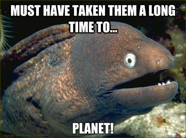 Must have taken them a long time to... planet! - Must have taken them a long time to... planet!  Bad Joke Eel