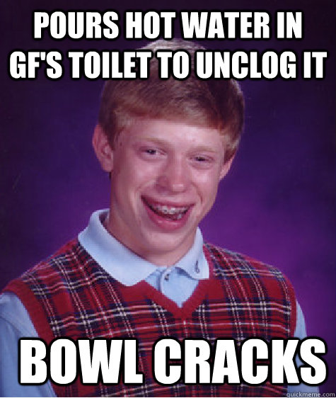 Pours hot water in GF's toilet to unclog it   bowl cracks  Bad Luck Brian