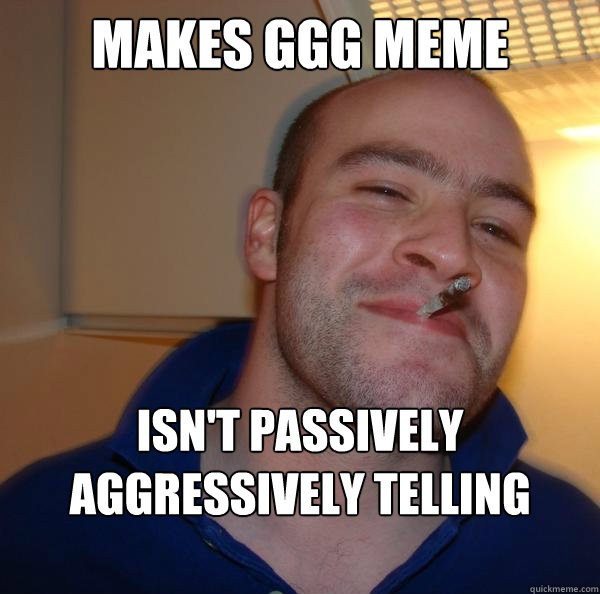 MAKES GGG MEME ISN'T PASSIVELY AGGRESSIVELY TELLING PEOPLE HOW TO ACT - MAKES GGG MEME ISN'T PASSIVELY AGGRESSIVELY TELLING PEOPLE HOW TO ACT  Misc