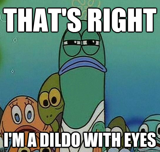 That's right
 I'm a dildo with eyes  Serious fish SpongeBob