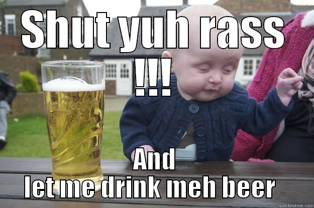 SHUT YUH RASS !!! AND LET ME DRINK MEH BEER   drunk baby