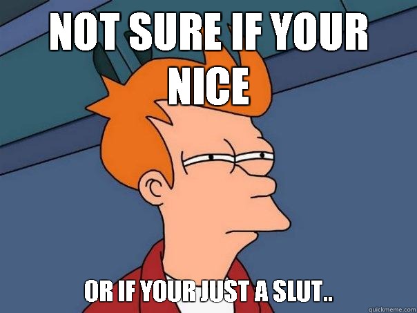 Not sure if your nice Or if your just a slut..  Futurama Fry