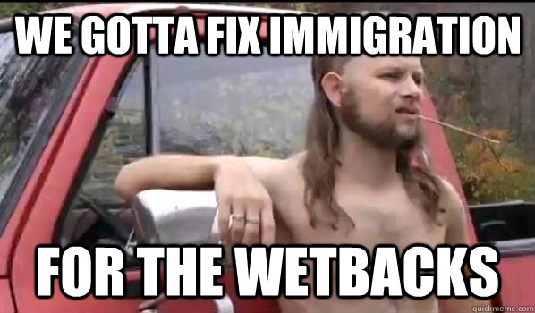 we gotta fix immigration for the wetbacks  Almost Politically Correct Redneck