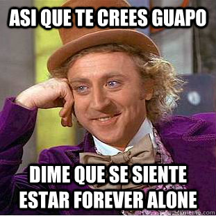 Asi que te crees Guapo  Dime que se siente estar Forever Alone  Condescending Wonka