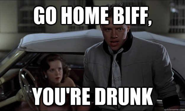 GO HOME BIFF, YOU'RE DRUNK  GO HOME BIFF