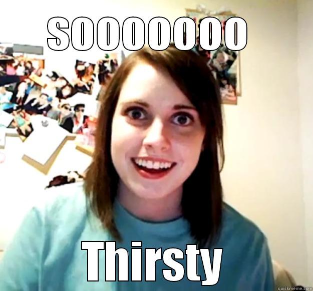 sooooo sooooooo - SOOOOOOO  THIRSTY Overly Attached Girlfriend