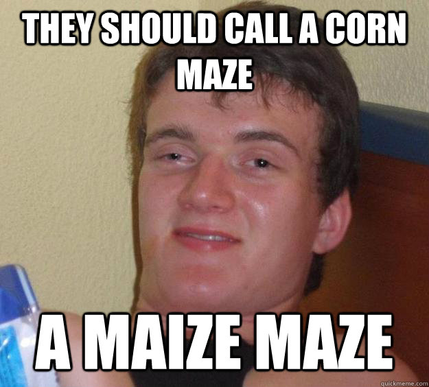 They should call a corn maze a Maize Maze   10 Guy