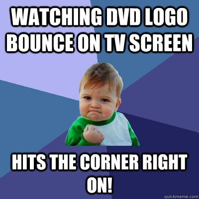 watching dvd logo bounce on tv screen hits the corner right on!  Success Kid