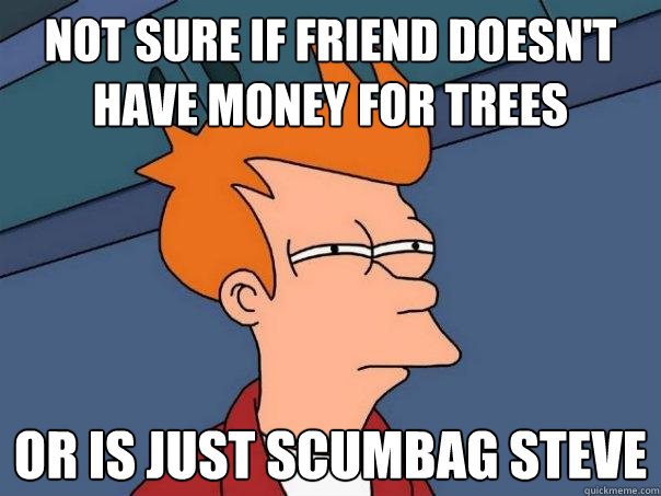 Not sure if friend doesn't have money for trees Or is just Scumbag Steve  Futurama Fry