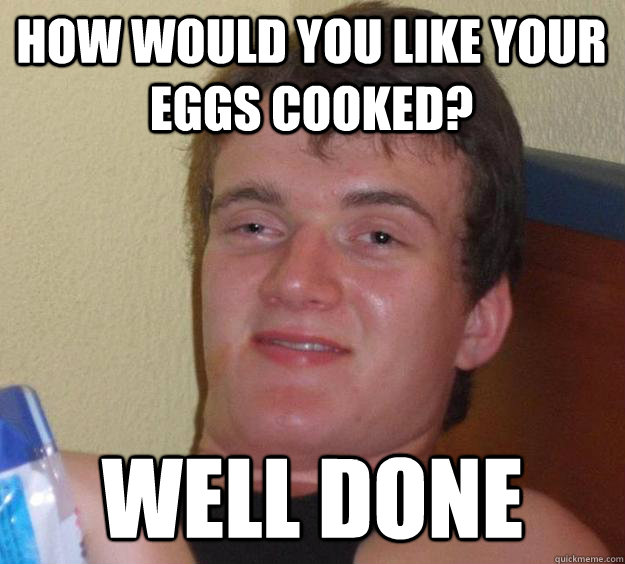 how would you like your eggs cooked? well done  10 Guy