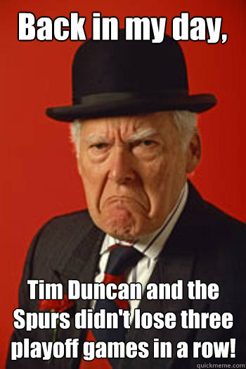 Back in my day, Tim Duncan and the Spurs didn't lose three playoff games in a row!  - Back in my day, Tim Duncan and the Spurs didn't lose three playoff games in a row!   Pissed old guy