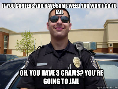 If you confess you have some weed you won't go to jail Oh, you have 3 grams? you're going to jail  - If you confess you have some weed you won't go to jail Oh, you have 3 grams? you're going to jail   Scumbag Cop