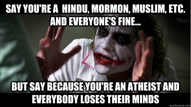 Say you're a  Hindu, Mormon, Muslim, etc. and everyone's fine... But say because you're an atheist AND EVERYBODY LOSES THEIR MINDS  