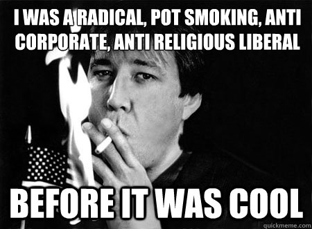 I was a radical, pot smoking, anti corporate, anti religious liberal
 before it was cool  Hipster