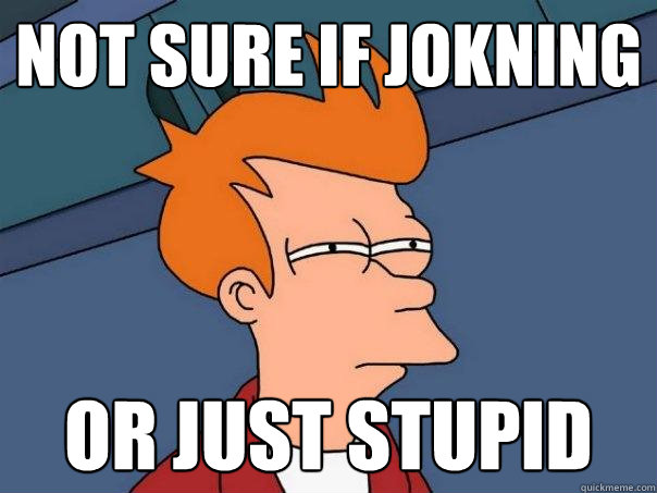 not sure if jokning or just stupid - not sure if jokning or just stupid  Futurama Fry