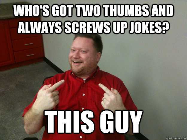 Who's got two thumbs and always screws up jokes? this guy  two thumbs