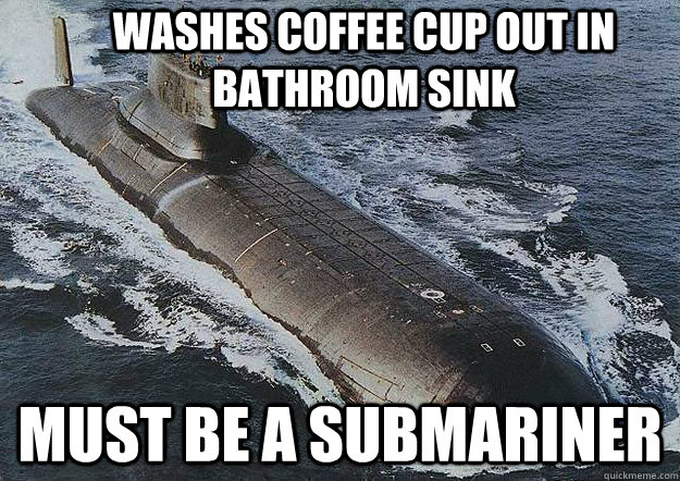 Washes coffee cup out in bathroom sink Must be a submariner  Socially Awkward Nuclear Submarine